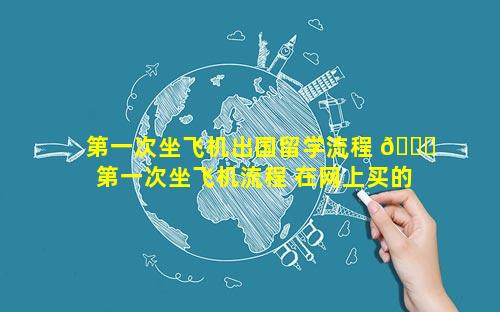第一次坐飞机出国留学流程 🐛  第一次坐飞机流程 在网上买的票